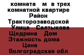 комната 19м2 в трех комнатной квартире › Район ­ Тракторозаводской › Улица ­ Салтыкова-Щедрина › Дом ­ 30 › Этажность дома ­ 3 › Цена ­ 6 000 - Волгоградская обл., Волгоград г. Недвижимость » Квартиры аренда   . Волгоградская обл.